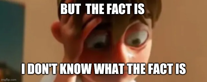 BUT  THE FACT IS; I DON'T KNOW WHAT THE FACT IS | made w/ Imgflip meme maker