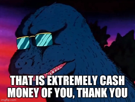 Cash Money Godzilla | THAT IS EXTREMELY CASH MONEY OF YOU, THANK YOU | image tagged in cash money godzilla | made w/ Imgflip meme maker