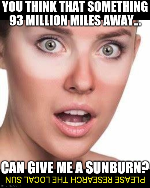 The Sun is Local | YOU THINK THAT SOMETHING 93 MILLION MILES AWAY... CAN GIVE ME A SUNBURN? PLEASE RESEARCH THE LOCAL SUN | image tagged in sun | made w/ Imgflip meme maker