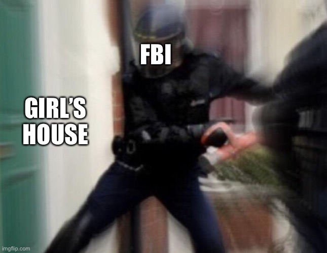 FBI Door Breach | FBI GIRL’S HOUSE | image tagged in fbi door breach | made w/ Imgflip meme maker