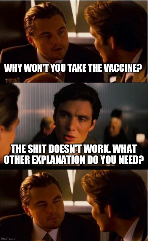 All you need to say. | WHY WON'T YOU TAKE THE VACCINE? THE SHIT DOESN'T WORK. WHAT OTHER EXPLANATION DO YOU NEED? | image tagged in memes | made w/ Imgflip meme maker