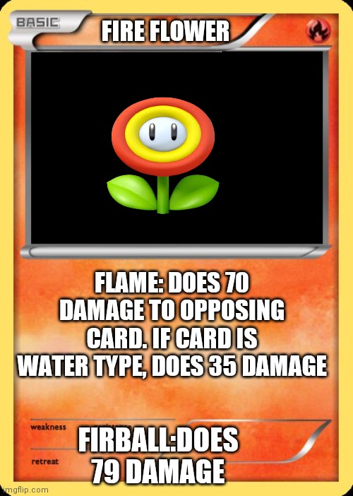 Card | FIRE FLOWER; FLAME: DOES 70 DAMAGE TO OPPOSING CARD. IF CARD IS WATER TYPE, DOES 35 DAMAGE; FIRBALL:DOES 79 DAMAGE | image tagged in blank pokemon card | made w/ Imgflip meme maker