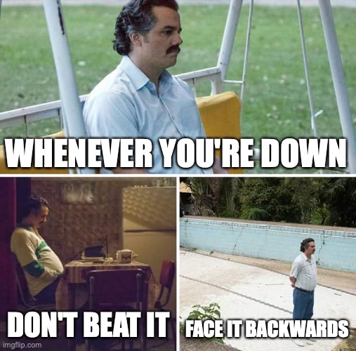 Sad Pablo Escobar Meme | WHENEVER YOU'RE DOWN; DON'T BEAT IT; FACE IT BACKWARDS | image tagged in memes,sad pablo escobar | made w/ Imgflip meme maker