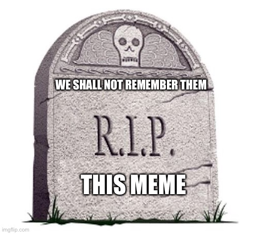 RIP | WE SHALL NOT REMEMBER THEM THIS MEME | image tagged in rip | made w/ Imgflip meme maker