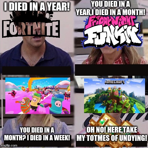 Thanks Minecraft! | YOU DIED IN A YEAR,I DIED IN A MONTH! I DIED IN A YEAR! OH NO! HERE,TAKE MY TOTMES OF UNDYING! YOU DIED IN A MONTH? I DIED IN A WEEK! | image tagged in you guys are getting paid template | made w/ Imgflip meme maker