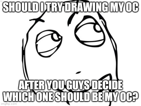 Please Don't expect me to make it really good. Im not the best at drawing. | SHOULD I TRY DRAWING MY OC; AFTER YOU GUYS DECIDE WHICH ONE SHOULD BE MY OC? | image tagged in memes,question rage face,oc,drawing | made w/ Imgflip meme maker