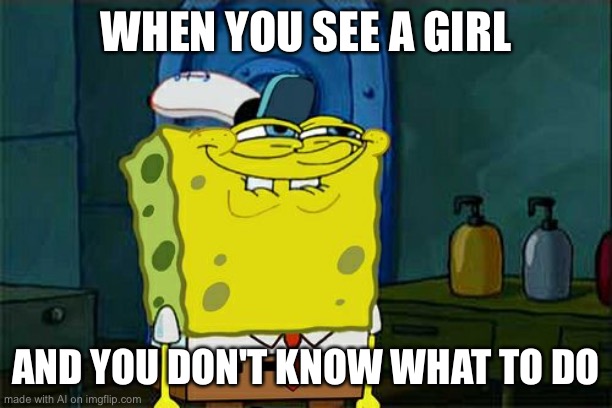 Don't You Squidward Meme | WHEN YOU SEE A GIRL; AND YOU DON'T KNOW WHAT TO DO | image tagged in memes,don't you squidward | made w/ Imgflip meme maker