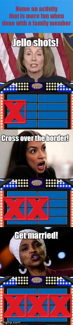Congressional Family Feud | Name an activity that is more fun when done with a family member; Jello shots! Cross over the border! Get married! | image tagged in congressional family feud,aoc,nancy pelosi,ilhan omar,stupid liberals,political humor | made w/ Imgflip meme maker