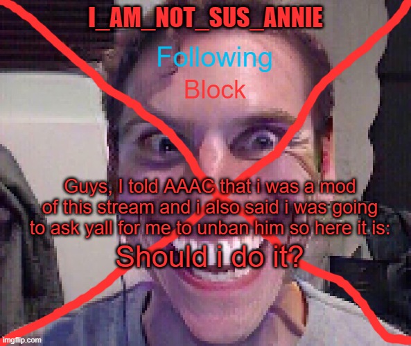 Mod note from any other mod except me: *pending* | Guys, I told AAAC that i was a mod of this stream and i also said i was going to ask yall for me to unban him so here it is:; Should i do it? | image tagged in i_am_not_sus_annie announcement template | made w/ Imgflip meme maker
