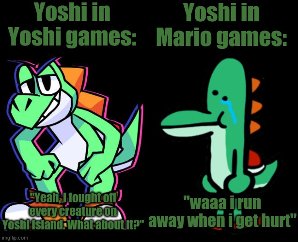 Yoshi is always stronger in his own games. | Yoshi in Yoshi games:; Yoshi in Mario games:; "Yeah, I fought off every creature on Yoshi Island. What about it?"; "waaa i run away when i get hurt" | image tagged in super mario,yoshi,memes | made w/ Imgflip meme maker