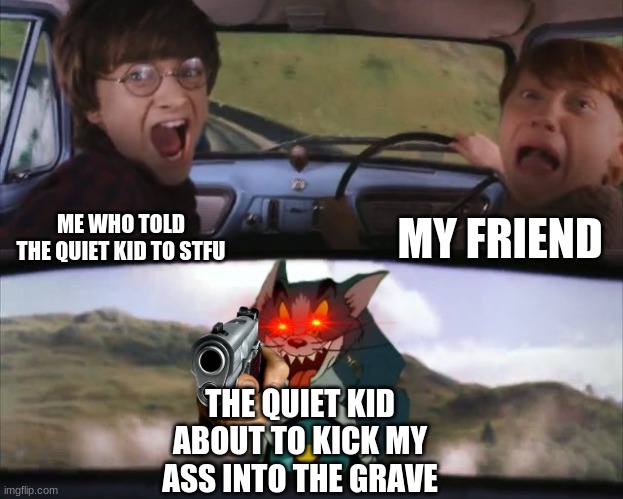 Shit... | MY FRIEND; ME WHO TOLD THE QUIET KID TO STFU; THE QUIET KID ABOUT TO KICK MY ASS INTO THE GRAVE | image tagged in tom chasing harry and ron weasly | made w/ Imgflip meme maker