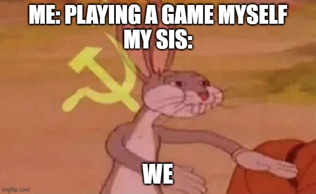 Bugs bunny communist | ME: PLAYING A GAME MYSELF
MY SIS:; WE | image tagged in bugs bunny communist | made w/ Imgflip meme maker