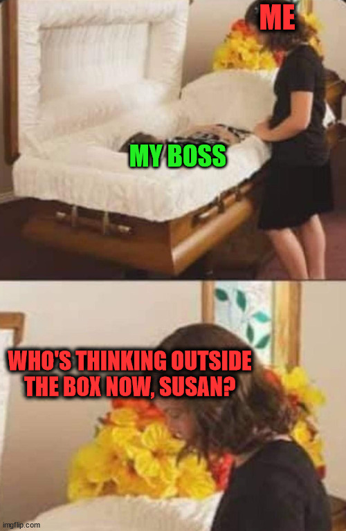 ME; MY BOSS; WHO'S THINKING OUTSIDE
THE BOX NOW, SUSAN? | image tagged in dark humor | made w/ Imgflip meme maker