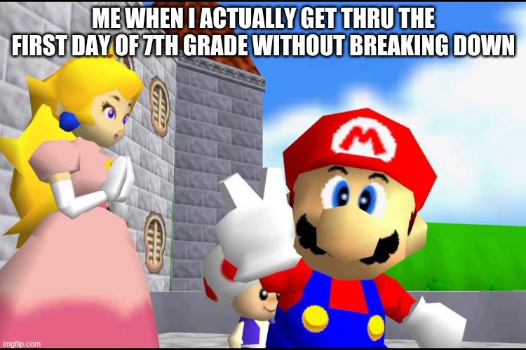 HERE WE GO! | ME WHEN I ACTUALLY GET THRU THE FIRST DAY OF 7TH GRADE WITHOUT BREAKING DOWN | image tagged in super mario 64 | made w/ Imgflip meme maker