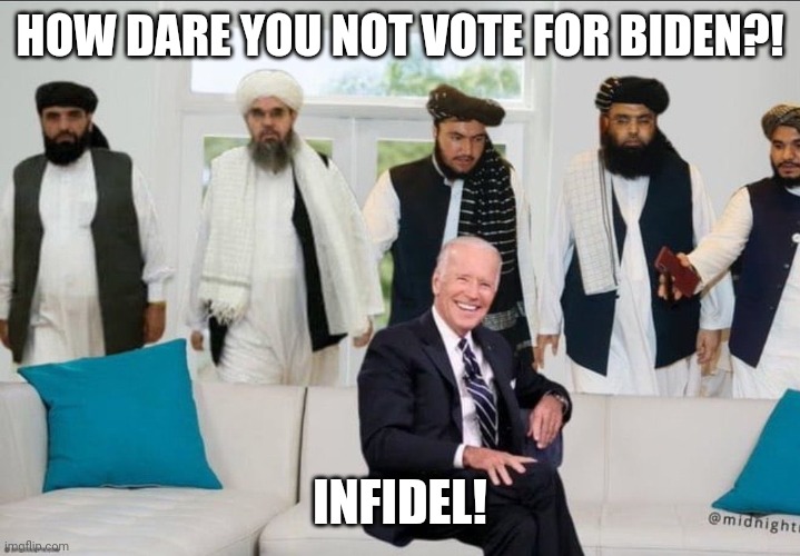 Biden f'd by Taliban | HOW DARE YOU NOT VOTE FOR BIDEN?! INFIDEL! | image tagged in biden f'd by taliban | made w/ Imgflip meme maker