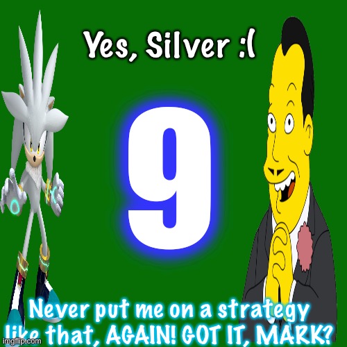 Silver gets annoyed at his chief strategist. | 9; Yes, Silver :(; Never put me on a strategy like that, AGAIN! GOT IT, MARK? | image tagged in memes,blank transparent square,nmcs,nascar,silver,strategy | made w/ Imgflip meme maker