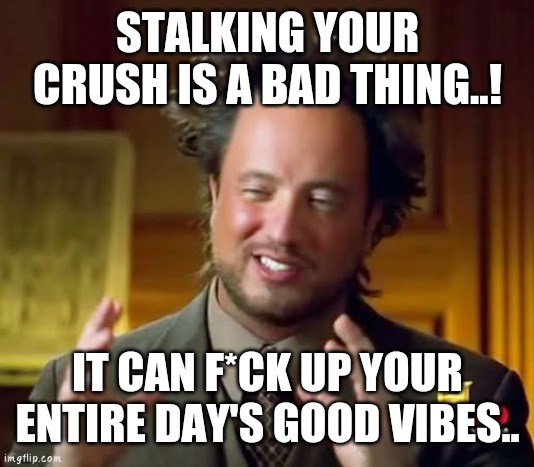Ancient Aliens Meme | STALKING YOUR CRUSH IS A BAD THING..! IT CAN F*CK UP YOUR ENTIRE DAY'S GOOD VIBES.. | image tagged in memes,ancient aliens | made w/ Imgflip meme maker