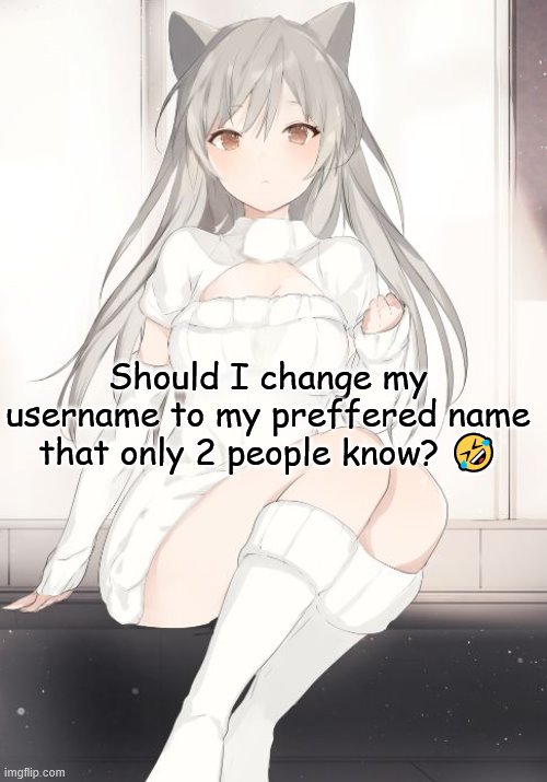 Or should I stick with Bun? | Should I change my username to my preffered name that only 2 people know? 🤣 | image tagged in neko anime girl | made w/ Imgflip meme maker