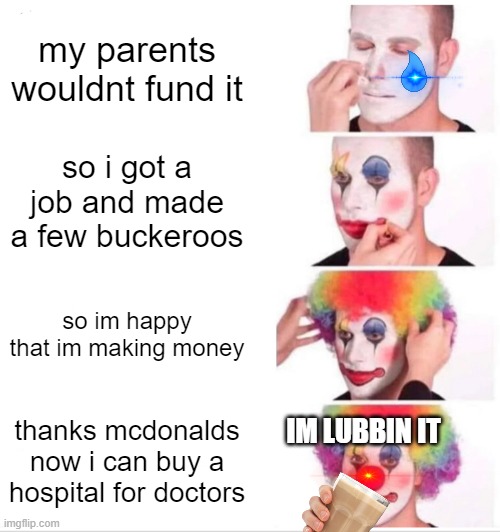 the fact that her parents didnt give him money doe | my parents wouldnt fund it; so i got a job and made a few buckeroos; so im happy that im making money; thanks mcdonalds now i can buy a hospital for doctors; IM LUBBIN IT | image tagged in memes,clown applying makeup | made w/ Imgflip meme maker