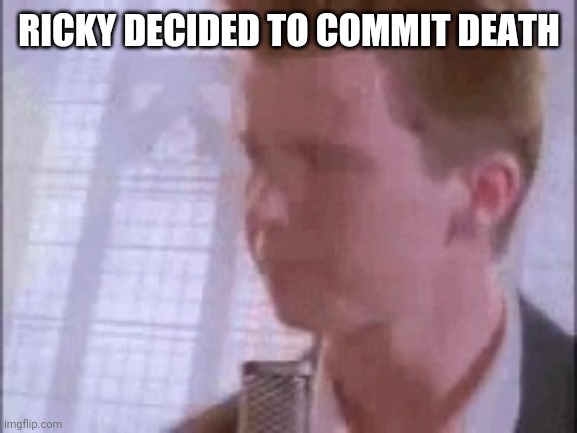 Disappointed Rick Astley | RICKY DECIDED TO COMMIT DEATH | image tagged in disappointed rick astley | made w/ Imgflip meme maker