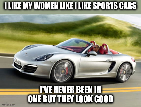 Never been inside a sports car | I LIKE MY WOMEN LIKE I LIKE SPORTS CARS; I'VE NEVER BEEN IN ONE BUT THEY LOOK GOOD | image tagged in sports car guy,i like my women,it's the same,funny memes | made w/ Imgflip meme maker