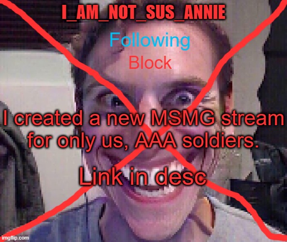https://imgflip.com/m/MSMG_AAA_Edition | I created a new MSMG stream for only us, AAA soldiers. Link in desc | image tagged in i_am_not_sus_annie announcement template | made w/ Imgflip meme maker