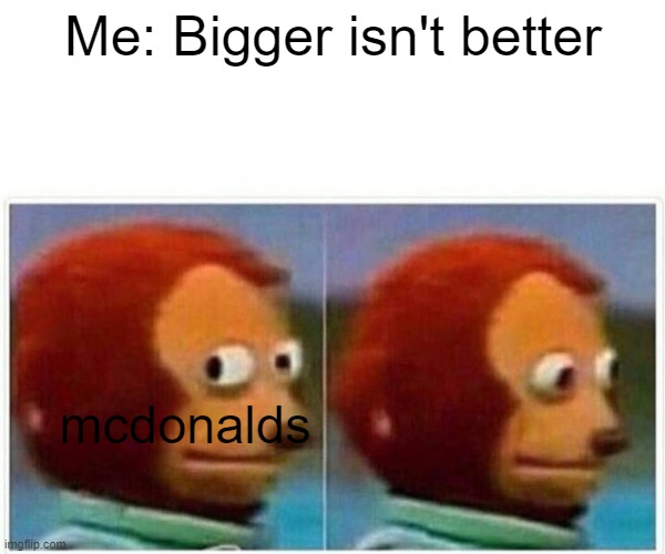 Monkey Puppet | Me: Bigger isn't better; mcdonalds | image tagged in memes,monkey puppet,memes | made w/ Imgflip meme maker
