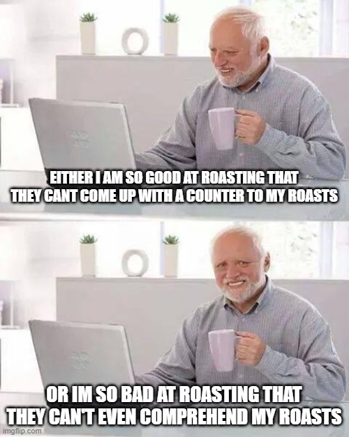 Hide the Pain Harold | EITHER I AM SO GOOD AT ROASTING THAT THEY CANT COME UP WITH A COUNTER TO MY ROASTS; OR IM SO BAD AT ROASTING THAT THEY CAN'T EVEN COMPREHEND MY ROASTS | image tagged in memes,hide the pain harold,memes | made w/ Imgflip meme maker