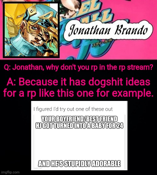 Jonathan's Steel Ball Run | Q: Jonathan, why don't you rp in the rp stream? A: Because it has dogshit ideas for a rp like this one for example. | image tagged in jonathan's steel ball run | made w/ Imgflip meme maker