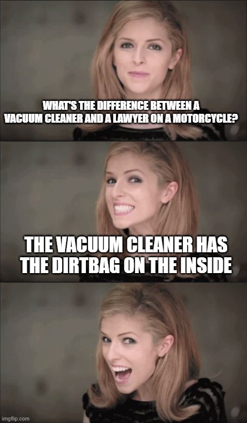 Bad Pun Anna Kendrick | WHAT'S THE DIFFERENCE BETWEEN A VACUUM CLEANER AND A LAWYER ON A MOTORCYCLE? THE VACUUM CLEANER HAS THE DIRTBAG ON THE INSIDE | image tagged in memes,bad pun anna kendrick | made w/ Imgflip meme maker