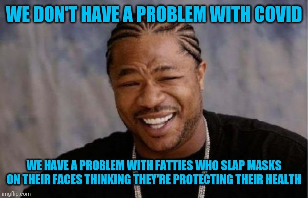 Covid wouldn't be nearly as big a problem if people would take personal responsibility for their own health. | WE DON'T HAVE A PROBLEM WITH COVID; WE HAVE A PROBLEM WITH FATTIES WHO SLAP MASKS ON THEIR FACES THINKING THEY'RE PROTECTING THEIR HEALTH | image tagged in memes,yo dawg heard you | made w/ Imgflip meme maker