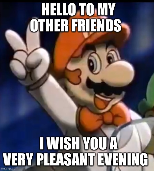 Tuxedo Mario | HELLO TO MY OTHER FRIENDS I WISH YOU A VERY PLEASANT EVENING | image tagged in tuxedo mario | made w/ Imgflip meme maker