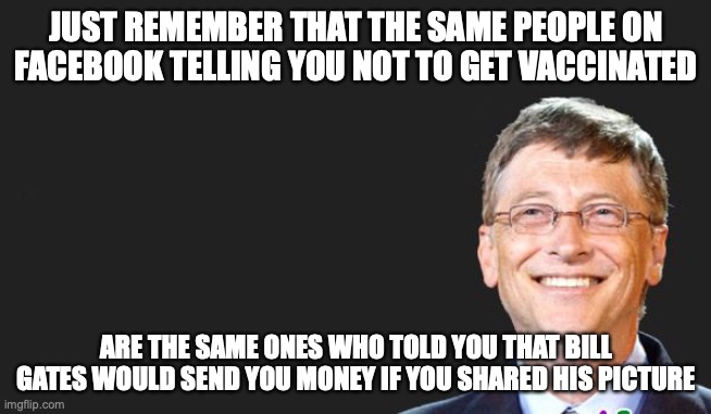 bill gates quote | JUST REMEMBER THAT THE SAME PEOPLE ON FACEBOOK TELLING YOU NOT TO GET VACCINATED; ARE THE SAME ONES WHO TOLD YOU THAT BILL GATES WOULD SEND YOU MONEY IF YOU SHARED HIS PICTURE | image tagged in bill gates quote | made w/ Imgflip meme maker