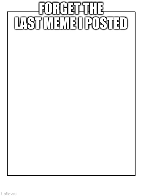 Blank Template | FORGET THE LAST MEME I POSTED | image tagged in blank template | made w/ Imgflip meme maker