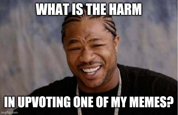 Yo Dawg Heard You | WHAT IS THE HARM; IN UPVOTING ONE OF MY MEMES? | image tagged in memes,yo dawg heard you | made w/ Imgflip meme maker