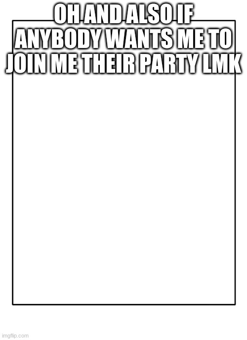 Blank Template | OH AND ALSO IF ANYBODY WANTS ME TO JOIN ME THEIR PARTY LMK | image tagged in blank template | made w/ Imgflip meme maker