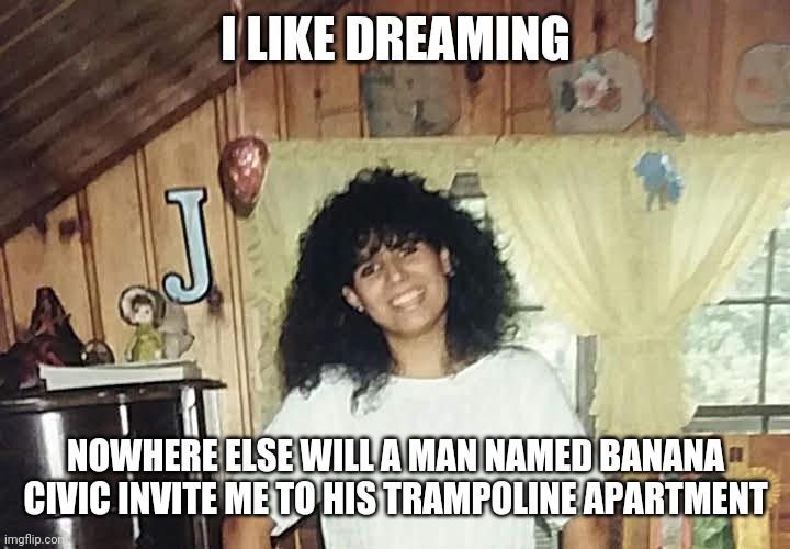 jaimmster on | I LIKE DREAMING; NOWHERE ELSE WILL A MAN NAMED BANANA CIVIC INVITE ME TO HIS TRAMPOLINE APARTMENT | image tagged in jaimmster on,shittyadviceanimals | made w/ Imgflip meme maker