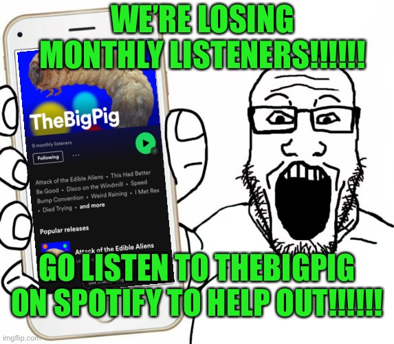 I’ll actually making a new album as we speak. | WE’RE LOSING MONTHLY LISTENERS!!!!!! GO LISTEN TO THEBIGPIG ON SPOTIFY TO HELP OUT!!!!!! | image tagged in soyjak,funny | made w/ Imgflip meme maker