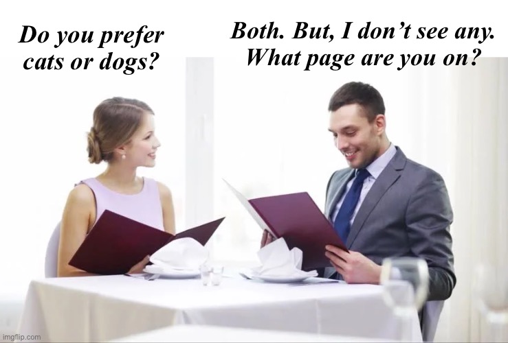 First Date. Also, Last Date. | Do you prefer cats or dogs? Both. But, I don’t see any.
What page are you on? | image tagged in funny memes,bad jokes,eyeroll | made w/ Imgflip meme maker