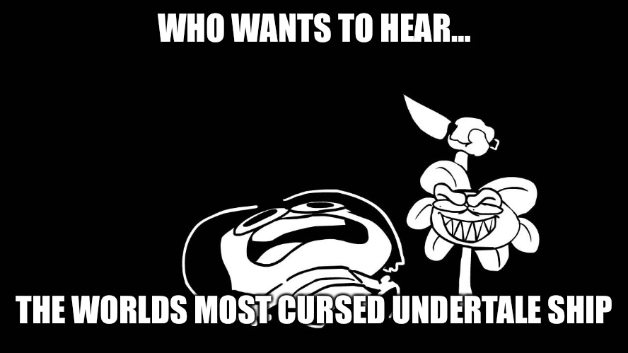 Yes I made this “wholesome” ship | WHO WANTS TO HEAR…; THE WORLDS MOST CURSED UNDERTALE SHIP | image tagged in flowey killing frisk underpants - undertale parody by sr pelo | made w/ Imgflip meme maker