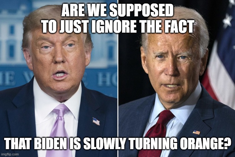 Trump and Biden | ARE WE SUPPOSED TO JUST IGNORE THE FACT; THAT BIDEN IS SLOWLY TURNING ORANGE? | image tagged in trump and biden | made w/ Imgflip meme maker