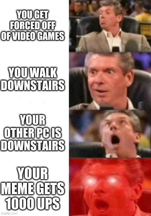 Mr. McMahon reaction | YOU GET FORCED OFF OF VIDEO GAMES; YOU WALK DOWNSTAIRS; YOUR OTHER PC IS DOWNSTAIRS; YOUR MEME GETS 1000 UPS | image tagged in mr mcmahon reaction | made w/ Imgflip meme maker