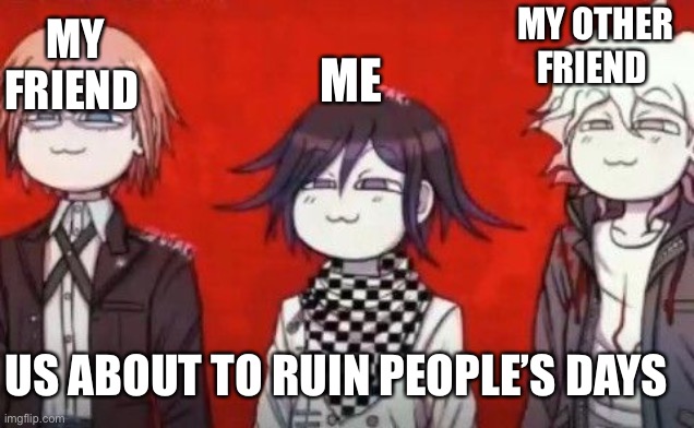 The Danganropa Antagonist squad | MY OTHER FRIEND; ME; MY FRIEND; US ABOUT TO RUIN PEOPLE’S DAYS | image tagged in the danganropa antagonist squad | made w/ Imgflip meme maker