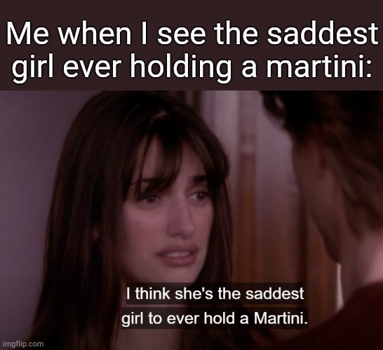 . | Me when I see the saddest girl ever holding a martini: | image tagged in i think she's the saddest girl to ever hold a martini | made w/ Imgflip meme maker