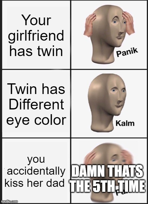 Relatable? | Your girlfriend has twin; Twin has Different eye color; you accidentally kiss her dad; DAMN THATS THE 5TH TIME | image tagged in memes,panik kalm panik | made w/ Imgflip meme maker