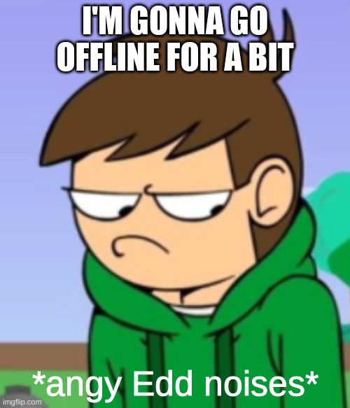 I'm so pissed :D | I'M GONNA GO OFFLINE FOR A BIT | image tagged in angy edd noises | made w/ Imgflip meme maker