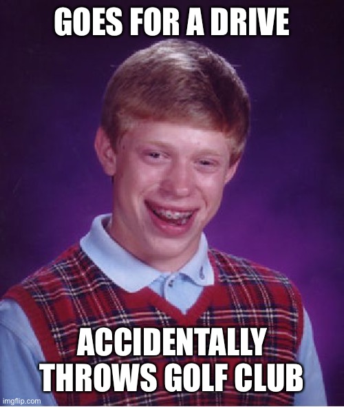 Looks like somebody is into foreplay... | GOES FOR A DRIVE; ACCIDENTALLY THROWS GOLF CLUB | image tagged in memes,bad luck brian,ur punny,golf,you got balls,driving | made w/ Imgflip meme maker