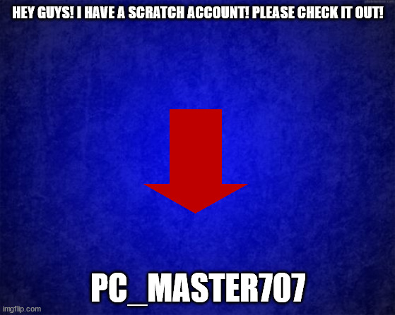blue background |  HEY GUYS! I HAVE A SCRATCH ACCOUNT! PLEASE CHECK IT OUT! PC_MASTER707 | image tagged in blue background | made w/ Imgflip meme maker