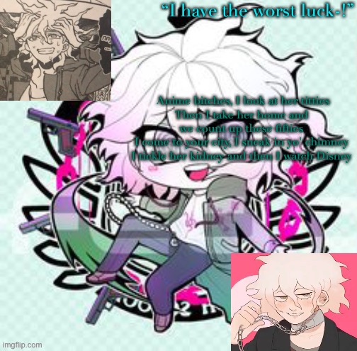 Nagito chibi template | Anime bitches, I look at her titties
Then I take her home and we count up these fifties
I come to your city, I sneak in yo' chimney
I tickle her kidney and then I watch Disney | image tagged in nagito chibi template | made w/ Imgflip meme maker