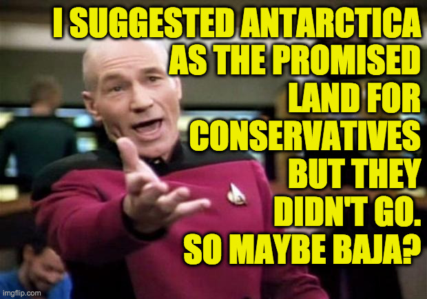 startrek | I SUGGESTED ANTARCTICA
AS THE PROMISED
LAND FOR
CONSERVATIVES
BUT THEY
DIDN'T GO.
SO MAYBE BAJA? | image tagged in startrek | made w/ Imgflip meme maker